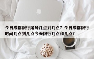 今日成都限行尾号几点到几点？今日成都限行时间几点到几点今天限行几点和几点？