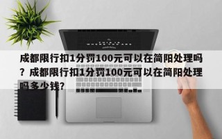 成都限行扣1分罚100元可以在简阳处理吗？成都限行扣1分罚100元可以在简阳处理吗多少钱？