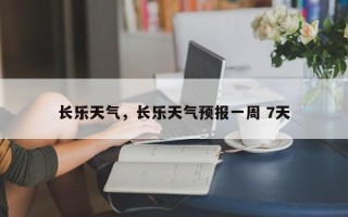 长乐天气，长乐天气预报一周 7天