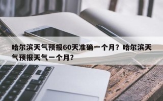 哈尔滨天气预报60天准确一个月？哈尔滨天气预报天气一个月？