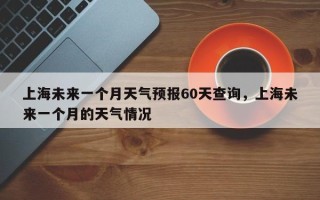 上海未来一个月天气预报60天查询，上海未来一个月的天气情况