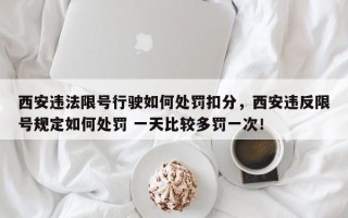 西安违法限号行驶如何处罚扣分，西安违反限号规定如何处罚 一天比较多罚一次！