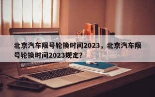 北京汽车限号轮换时间2023，北京汽车限号轮换时间2023规定？