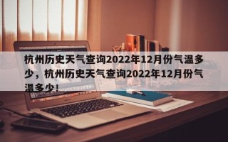 杭州历史天气查询2022年12月份气温多少，杭州历史天气查询2022年12月份气温多少！