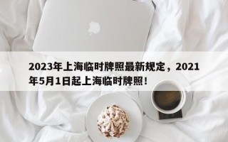 2023年上海临时牌照最新规定，2021年5月1日起上海临时牌照！