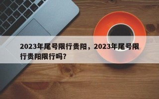 2023年尾号限行贵阳，2023年尾号限行贵阳限行吗？