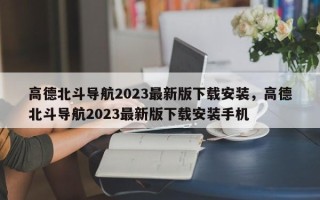 高德北斗导航2023最新版下载安装，高德北斗导航2023最新版下载安装手机