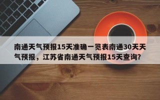 南通天气预报15天准确一览表南通30天天气预报，江苏省南通天气预报15天查询？