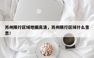 苏州限行区域地图高清，苏州限行区域什么意思！