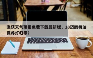 渔获天气预报免费下载最新版，18迈腾机油保养灯归零？