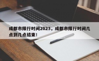 成都市限行时间2023，成都市限行时间几点到几点结束！