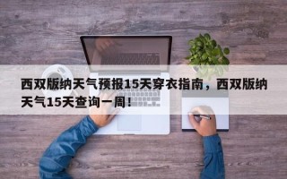 西双版纳天气预报15天穿衣指南，西双版纳天气15天查询一周！