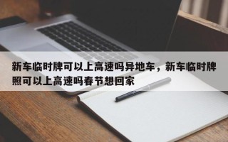 新车临时牌可以上高速吗异地车，新车临时牌照可以上高速吗春节想回家