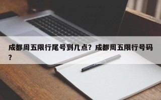 成都周五限行尾号到几点？成都周五限行号码？