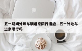 五一期间外埠车辆进京限行措施，五一外地车进京限行吗