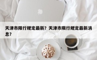 天津市限行规定最新？天津市限行规定最新消息？