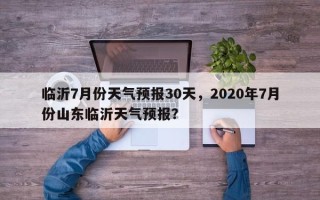 临沂7月份天气预报30天，2020年7月份山东临沂天气预报？