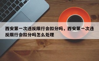 西安第一次违反限行会扣分吗，西安第一次违反限行会扣分吗怎么处理