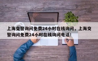 上海交警询问免费24小时在线询问，上海交警询问免费24小时在线询问电话！