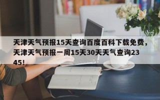 天津天气预报15天查询百度百科下载免费，天津天气预报一周15天30天天气查询2345！