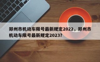 郑州市机动车限号最新规定2022，郑州市机动车限号最新规定2023？