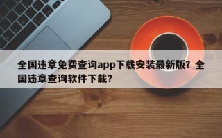 全国违章免费查询app下载安装最新版？全国违章查询软件下载？