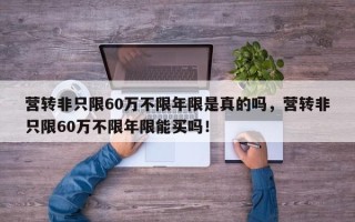 营转非只限60万不限年限是真的吗，营转非只限60万不限年限能买吗！