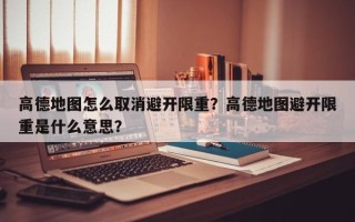 高德地图怎么取消避开限重？高德地图避开限重是什么意思？