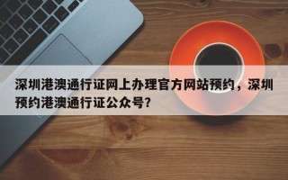 深圳港澳通行证网上办理官方网站预约，深圳预约港澳通行证公众号？