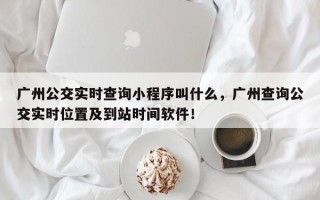 广州公交实时查询小程序叫什么，广州查询公交实时位置及到站时间软件！