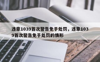 违章1039首次警告免于处罚，违章1039首次警告免于处罚的情形