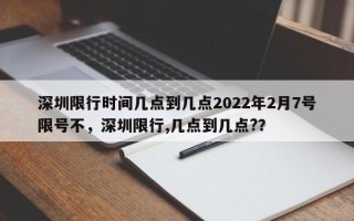 深圳限行时间几点到几点2022年2月7号限号不，深圳限行,几点到几点?？