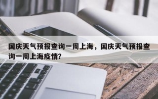 国庆天气预报查询一周上海，国庆天气预报查询一周上海疫情？