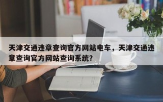 天津交通违章查询官方网站电车，天津交通违章查询官方网站查询系统？