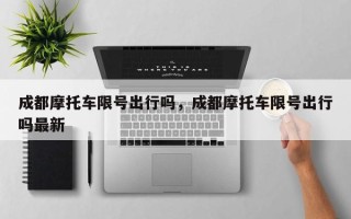 成都摩托车限号出行吗，成都摩托车限号出行吗最新