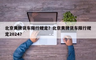 北京黄牌货车限行规定？北京黄牌货车限行规定2024？