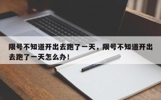 限号不知道开出去跑了一天，限号不知道开出去跑了一天怎么办！