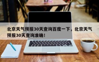 北京天气预报30天查询百度一下，北京天气预报30天查询准确！