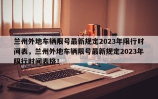 兰州外地车辆限号最新规定2023年限行时间表，兰州外地车辆限号最新规定2023年限行时间表格！