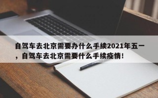 自驾车去北京需要办什么手续2021年五一，自驾车去北京需要什么手续疫情！