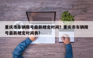 重庆市车辆限号最新规定时间？重庆市车辆限号最新规定时间表？