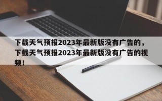 下载天气预报2023年最新版没有广告的，下载天气预报2023年最新版没有广告的视频！