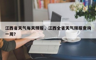 江西省天气每天预报，江西全省天气预报查询一周？