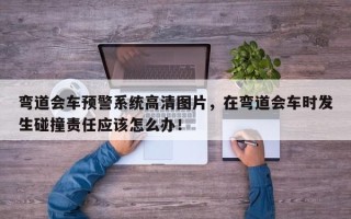 弯道会车预警系统高清图片，在弯道会车时发生碰撞责任应该怎么办！