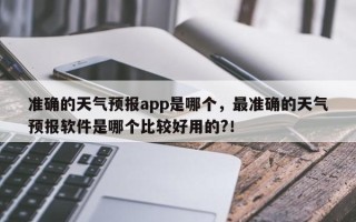 准确的天气预报app是哪个，最准确的天气预报软件是哪个比较好用的?！