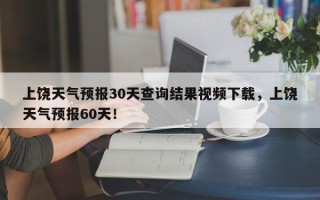 上饶天气预报30天查询结果视频下载，上饶天气预报60天！