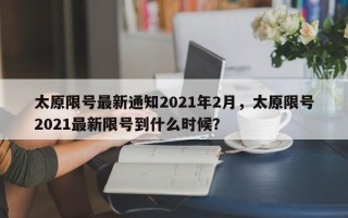 太原限号最新通知2021年2月，太原限号2021最新限号到什么时候？