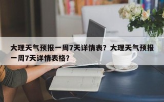 大理天气预报一周7天详情表？大理天气预报一周7天详情表格？