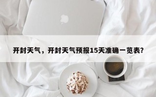 开封天气，开封天气预报15天准确一览表？