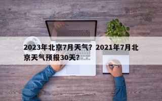 2023年北京7月天气？2021年7月北京天气预报30天？